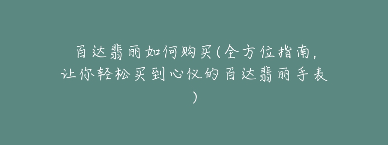 百达翡丽如何购买(全方位指南，让你轻松买到心仪的百达翡丽手表)