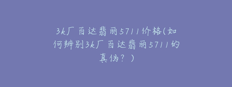 3k厂百达翡丽5711价格(如何辨别3k厂百达翡丽5711的真伪？)