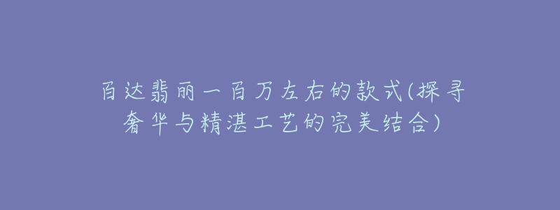 百达翡丽一百万左右的款式(探寻奢华与精湛工艺的完美结合)