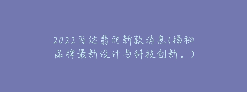 2022百达翡丽新款消息(揭秘品牌最新设计与科技创新。)