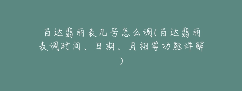 百达翡丽表几号怎么调(百达翡丽表调时间、日期、月相等功能详解)