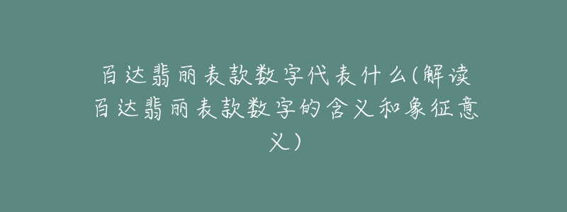 百达翡丽表款数字代表什么(解读百达翡丽表款数字的含义和象征意义)