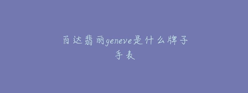 百达翡丽geneve是什么牌子手表