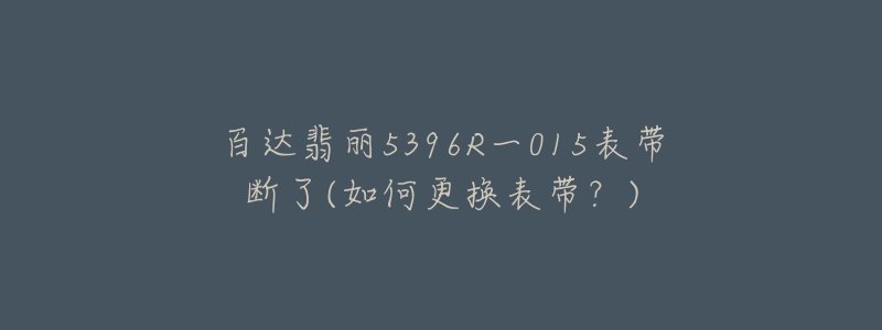 百达翡丽5396R一015表带断了(如何更换表带？)