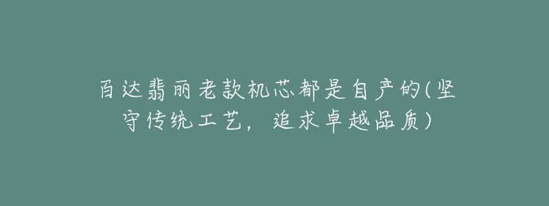 百达翡丽老款机芯都是自产的(坚守传统工艺，追求卓越品质)