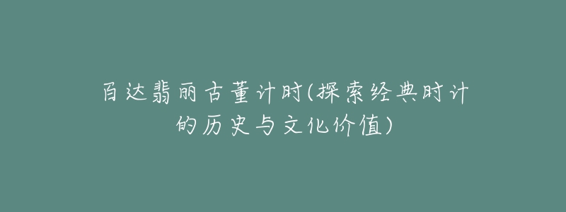 百达翡丽古董计时(探索经典时计的历史与文化价值)