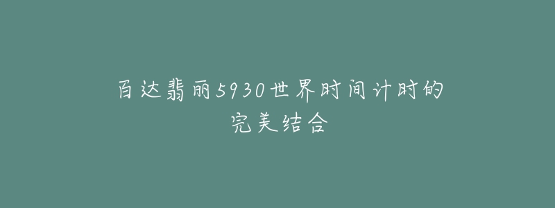 百达翡丽5930世界时间计时的完美结合