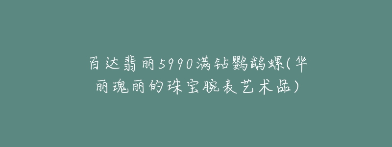 百达翡丽5990满钻鹦鹉螺(华丽瑰丽的珠宝腕表艺术品)