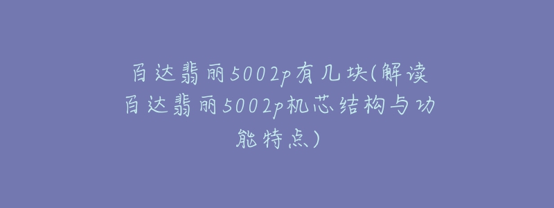 百达翡丽5002p有几块(解读百达翡丽5002p机芯结构与功能特点)