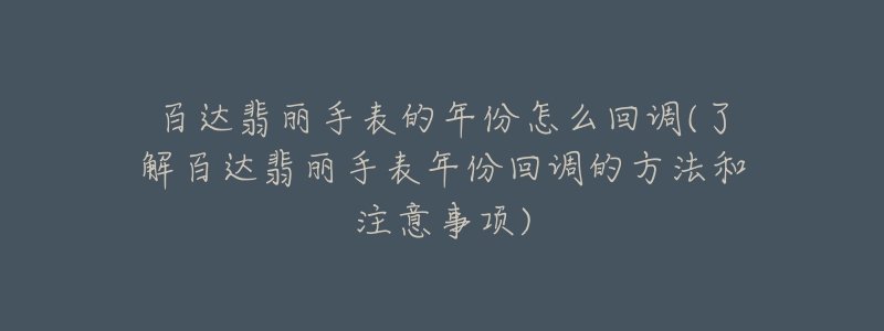 百达翡丽手表的年份怎么回调(了解百达翡丽手表年份回调的方法和注意事项)