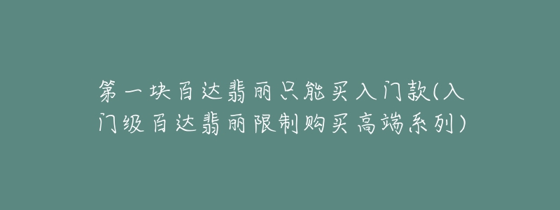 第一块百达翡丽只能买入门款(入门级百达翡丽限制购买高端系列)