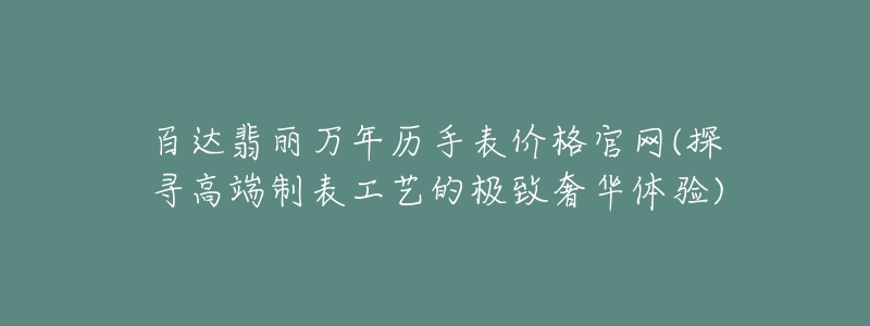 百达翡丽万年历手表价格官网(探寻高端制表工艺的极致奢华体验)