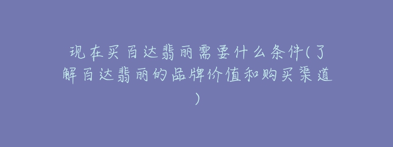 现在买百达翡丽需要什么条件(了解百达翡丽的品牌价值和购买渠道)