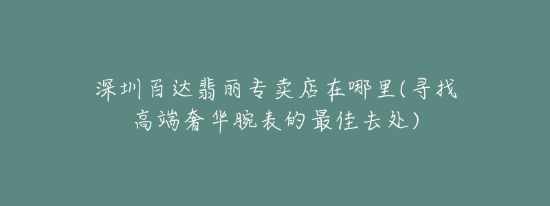 深圳百达翡丽专卖店在哪里(寻找高端奢华腕表的最佳去处)