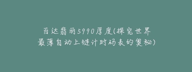 百达翡丽5990厚度(探究世界最薄自动上链计时码表的奥秘)