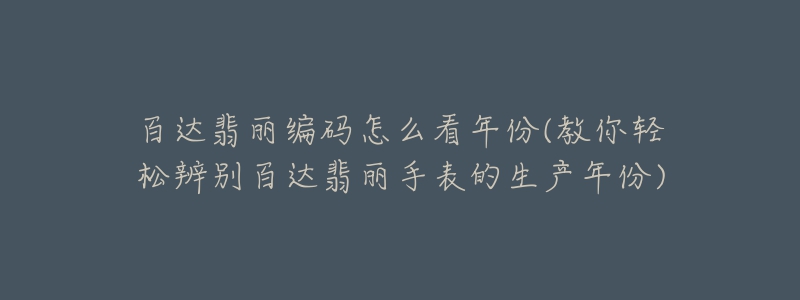 百达翡丽编码怎么看年份(教你轻松辨别百达翡丽手表的生产年份)