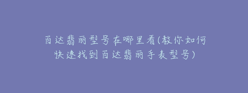 百达翡丽型号在哪里看(教你如何快速找到百达翡丽手表型号)