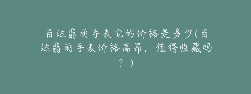 百达翡丽手表它的价格是多少(百达翡丽手表价格高昂，值得收藏吗？)