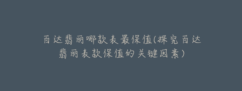 百达翡丽哪款表最保值(探究百达翡丽表款保值的关键因素)