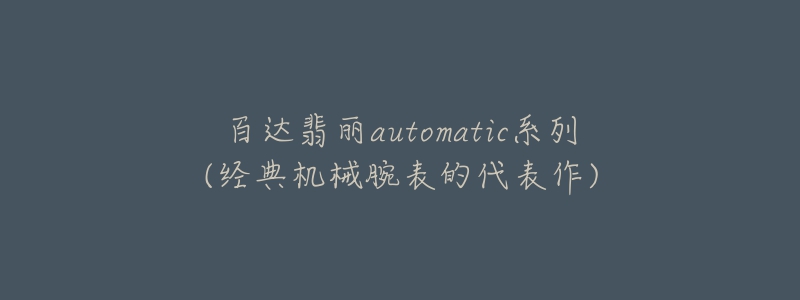 百达翡丽automatic系列(经典机械腕表的代表作)