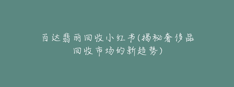 百达翡丽回收小红书(揭秘奢侈品回收市场的新趋势)