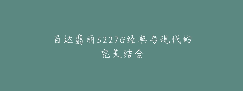 百达翡丽5227G经典与现代的完美结合