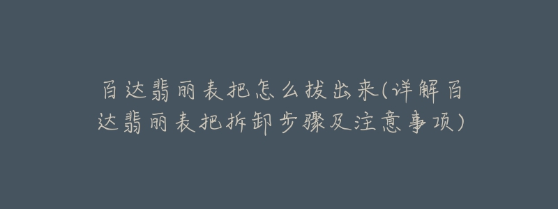 百达翡丽表把怎么拔出来(详解百达翡丽表把拆卸步骤及注意事项)