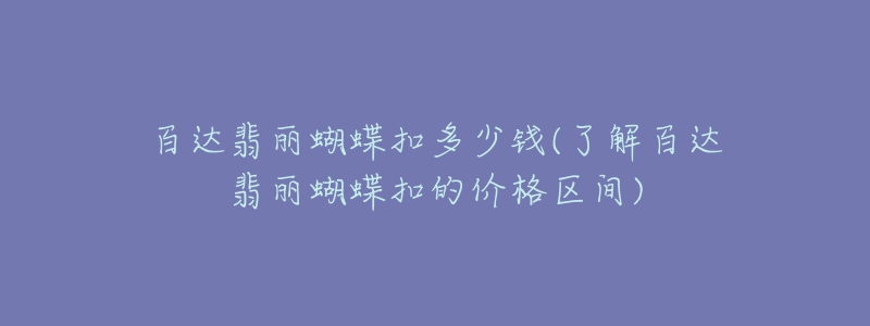 百达翡丽蝴蝶扣多少钱(了解百达翡丽蝴蝶扣的价格区间)