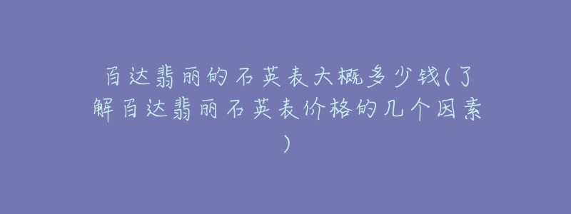 百达翡丽的石英表大概多少钱(了解百达翡丽石英表价格的几个因素)