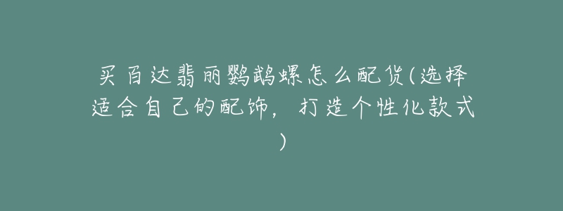 买百达翡丽鹦鹉螺怎么配货(选择适合自己的配饰，打造个性化款式)