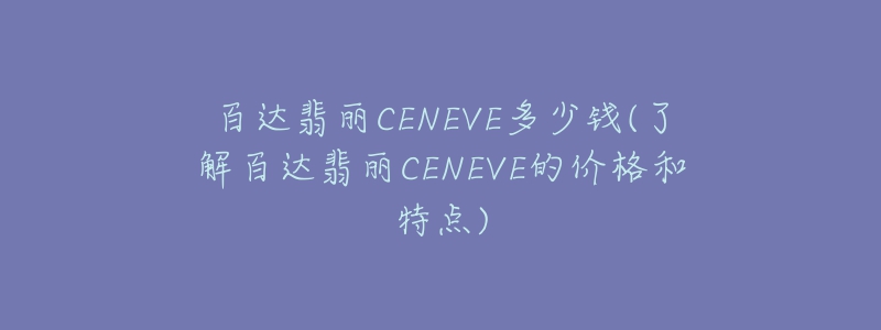 百达翡丽CENEVE多少钱(了解百达翡丽CENEVE的价格和特点)