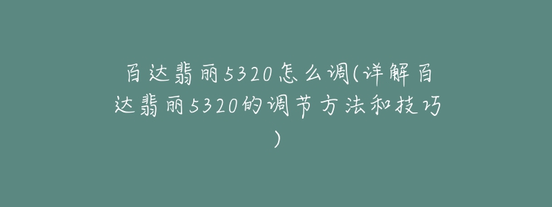 百达翡丽5320怎么调(详解百达翡丽5320的调节方法和技巧)