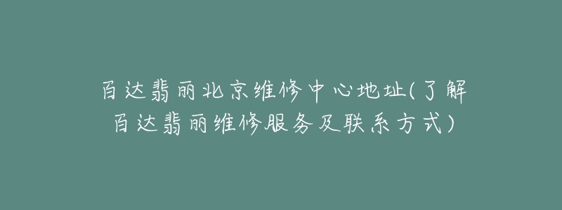 百达翡丽北京维修中心地址(了解百达翡丽维修服务及联系方式)