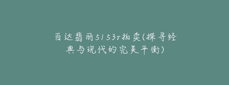 百达翡丽5153r拍卖(探寻经典与现代的完美平衡)