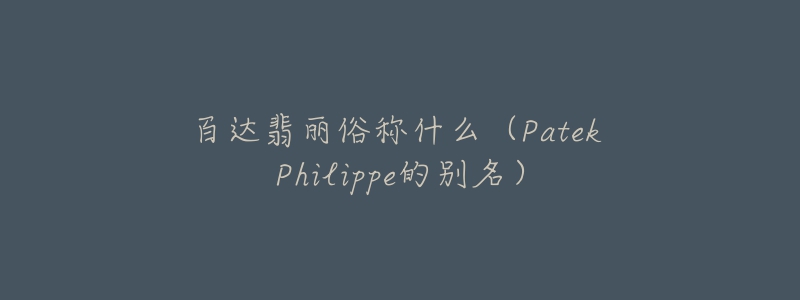 百达翡丽俗称什么（Patek Philippe的别名）