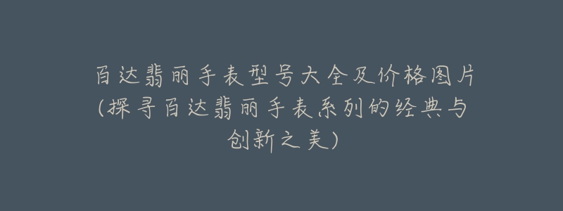 百达翡丽手表型号大全及价格图片(探寻百达翡丽手表系列的经典与创新之美)