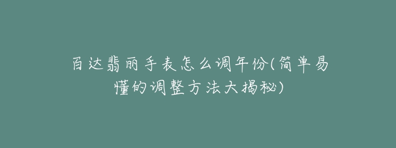 百达翡丽手表怎么调年份(简单易懂的调整方法大揭秘)