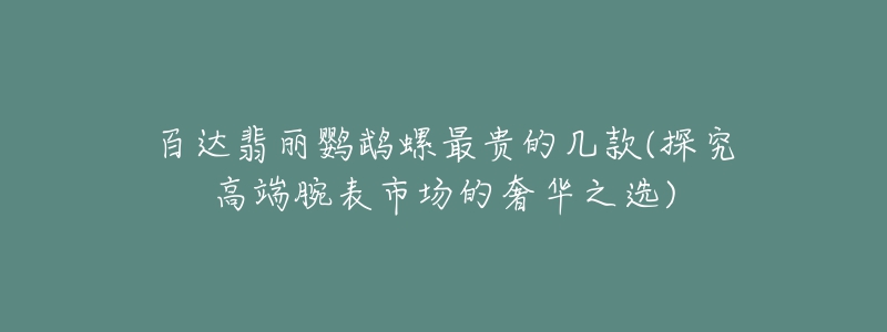 百达翡丽鹦鹉螺最贵的几款(探究高端腕表市场的奢华之选)