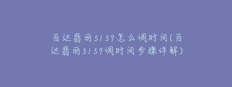 百达翡丽5159怎么调时间(百达翡丽5159调时间步骤详解)