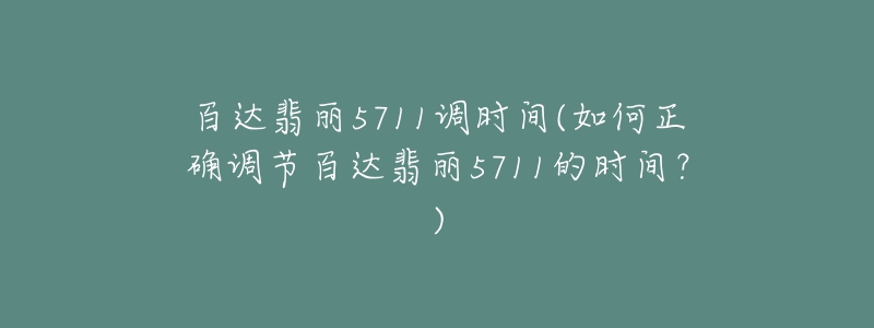 百达翡丽5711调时间(如何正确调节百达翡丽5711的时间？)