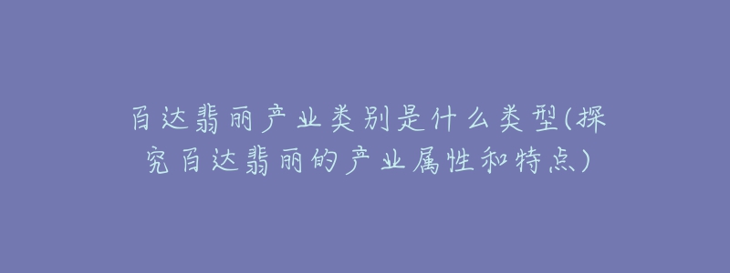 百达翡丽产业类别是什么类型(探究百达翡丽的产业属性和特点)