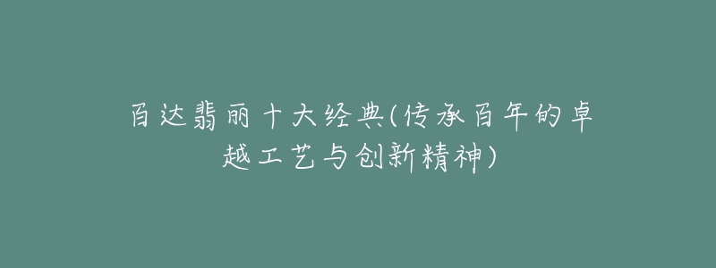 百达翡丽十大经典(传承百年的卓越工艺与创新精神)