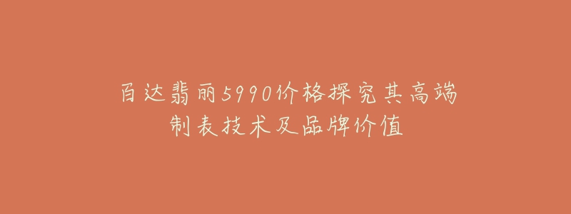 百达翡丽5990价格探究其高端制表技术及品牌价值