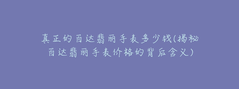 真正的百达翡丽手表多少钱(揭秘百达翡丽手表价格的背后含义)