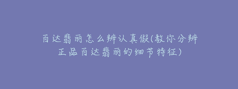 百达翡丽怎么辨认真假(教你分辨正品百达翡丽的细节特征)