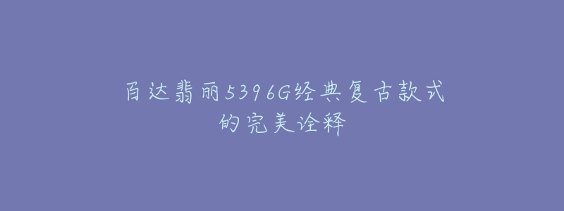 百达翡丽5396G经典复古款式的完美诠释