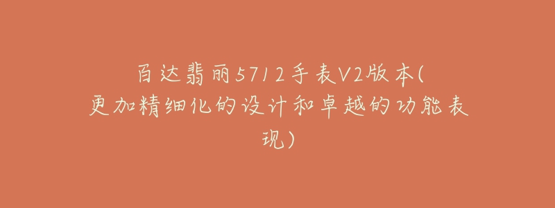 百达翡丽5712手表V2版本(更加精细化的设计和卓越的功能表现)