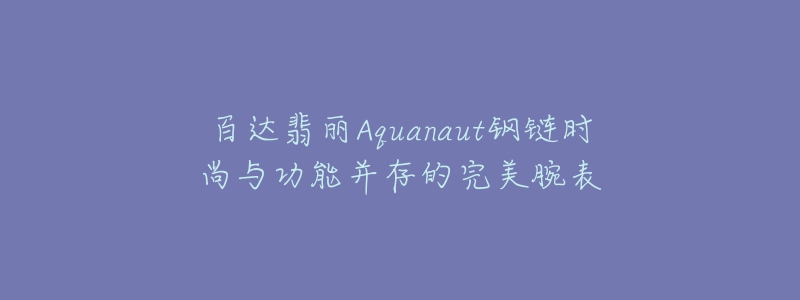 百达翡丽Aquanaut钢链时尚与功能并存的完美腕表