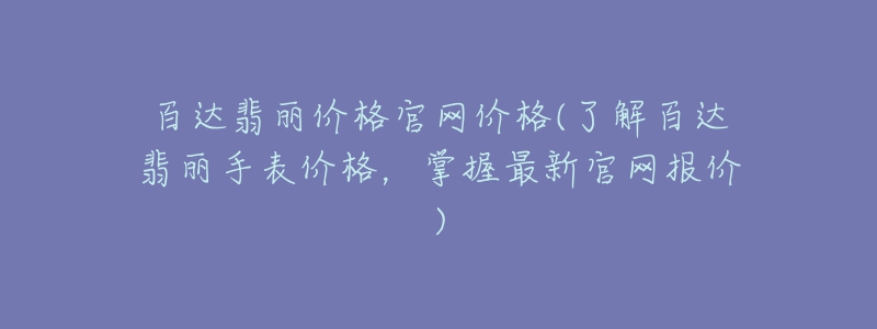 百达翡丽价格官网价格(了解百达翡丽手表价格，掌握最新官网报价)