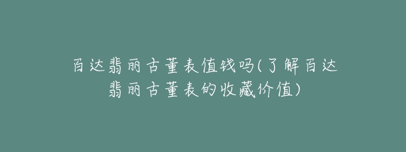 百达翡丽古董表值钱吗(了解百达翡丽古董表的收藏价值)